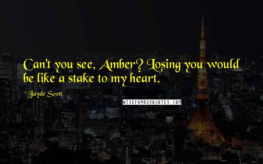 Jayde Scott Quotes: Can't you see, Amber? Losing you would be like a stake to my heart.