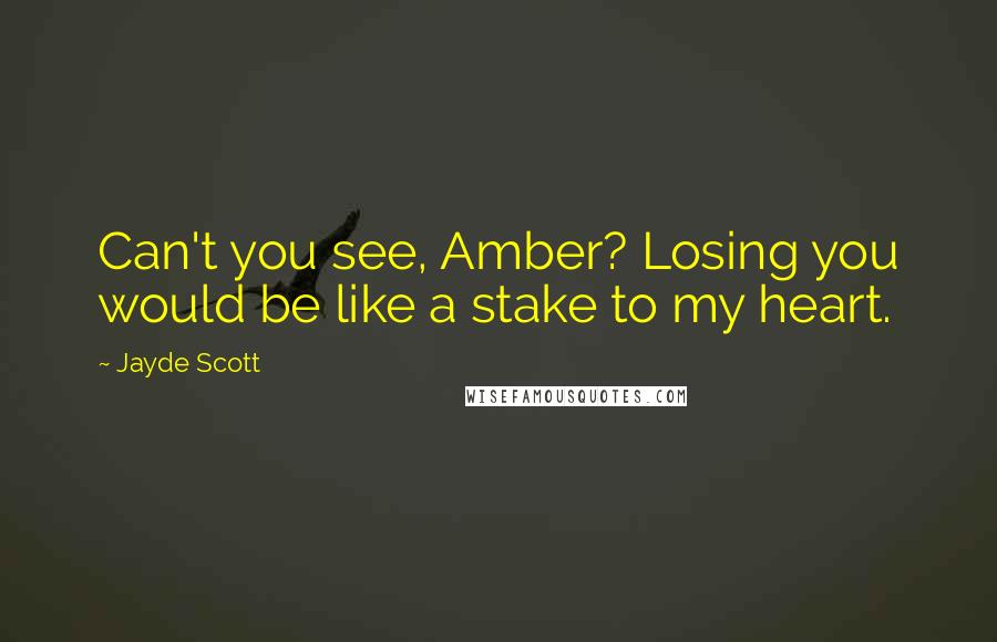 Jayde Scott Quotes: Can't you see, Amber? Losing you would be like a stake to my heart.