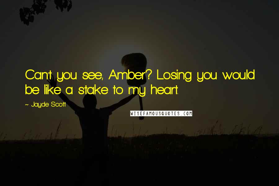 Jayde Scott Quotes: Can't you see, Amber? Losing you would be like a stake to my heart.