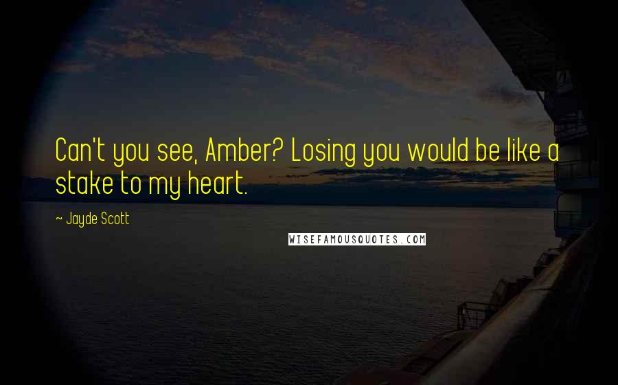 Jayde Scott Quotes: Can't you see, Amber? Losing you would be like a stake to my heart.