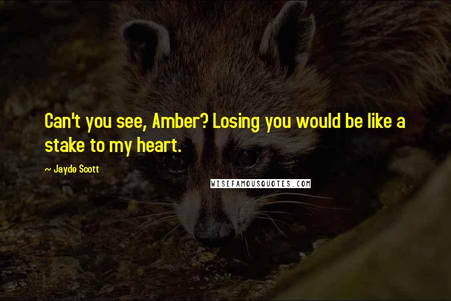 Jayde Scott Quotes: Can't you see, Amber? Losing you would be like a stake to my heart.