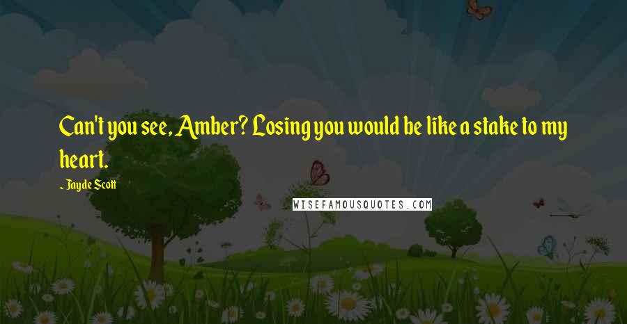 Jayde Scott Quotes: Can't you see, Amber? Losing you would be like a stake to my heart.