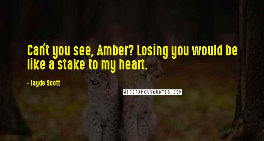 Jayde Scott Quotes: Can't you see, Amber? Losing you would be like a stake to my heart.