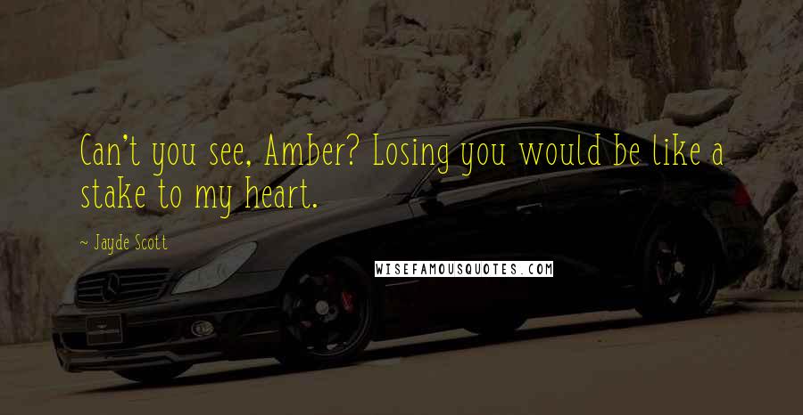 Jayde Scott Quotes: Can't you see, Amber? Losing you would be like a stake to my heart.