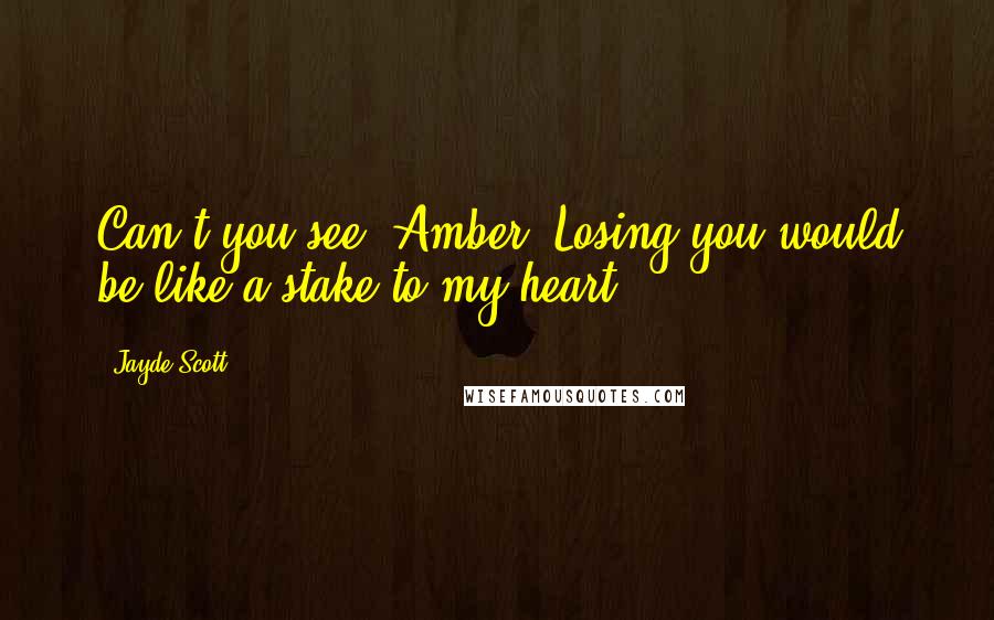 Jayde Scott Quotes: Can't you see, Amber? Losing you would be like a stake to my heart.