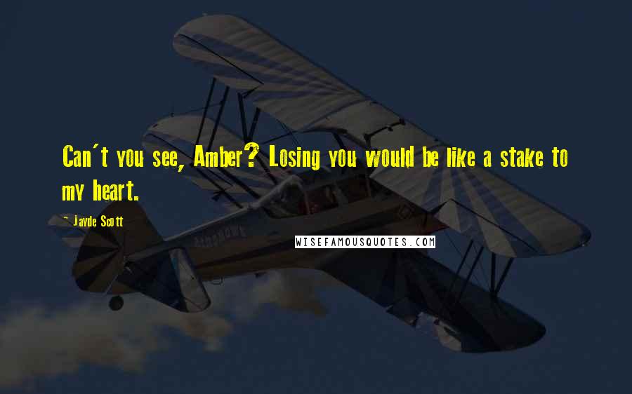 Jayde Scott Quotes: Can't you see, Amber? Losing you would be like a stake to my heart.