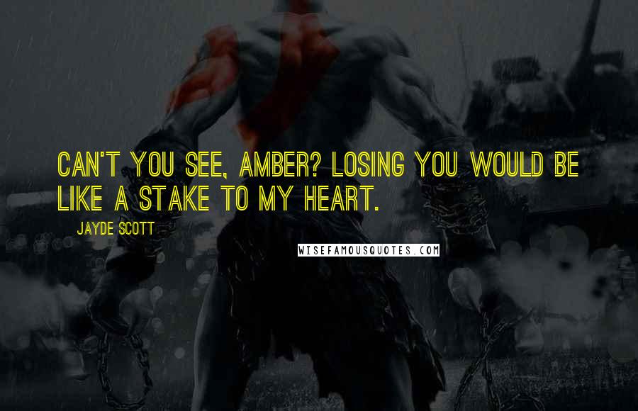 Jayde Scott Quotes: Can't you see, Amber? Losing you would be like a stake to my heart.