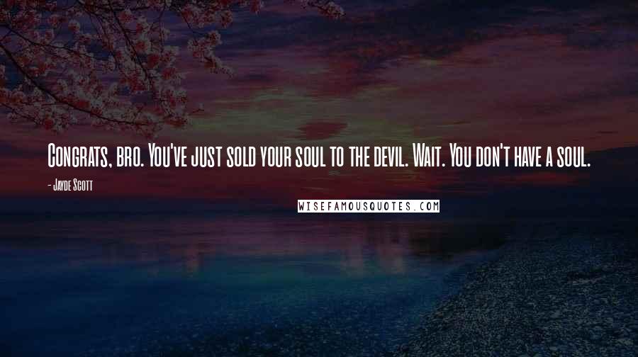 Jayde Scott Quotes: Congrats, bro. You've just sold your soul to the devil. Wait. You don't have a soul.