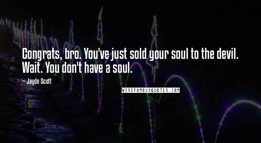 Jayde Scott Quotes: Congrats, bro. You've just sold your soul to the devil. Wait. You don't have a soul.