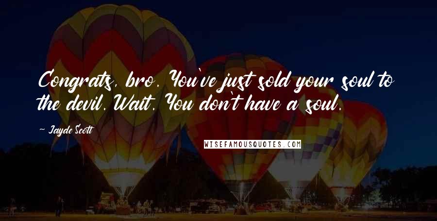 Jayde Scott Quotes: Congrats, bro. You've just sold your soul to the devil. Wait. You don't have a soul.