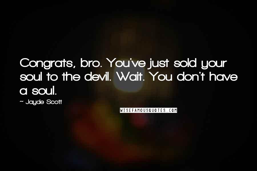 Jayde Scott Quotes: Congrats, bro. You've just sold your soul to the devil. Wait. You don't have a soul.