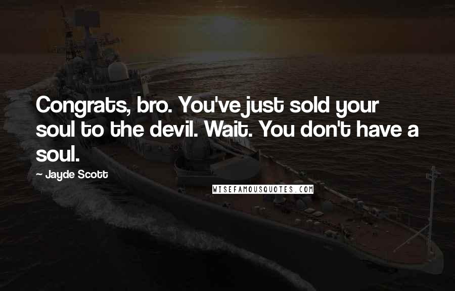 Jayde Scott Quotes: Congrats, bro. You've just sold your soul to the devil. Wait. You don't have a soul.