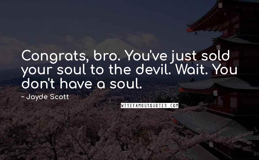 Jayde Scott Quotes: Congrats, bro. You've just sold your soul to the devil. Wait. You don't have a soul.