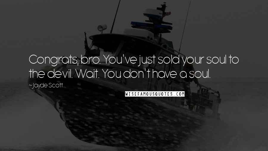 Jayde Scott Quotes: Congrats, bro. You've just sold your soul to the devil. Wait. You don't have a soul.