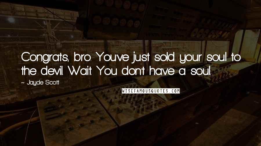 Jayde Scott Quotes: Congrats, bro. You've just sold your soul to the devil. Wait. You don't have a soul.