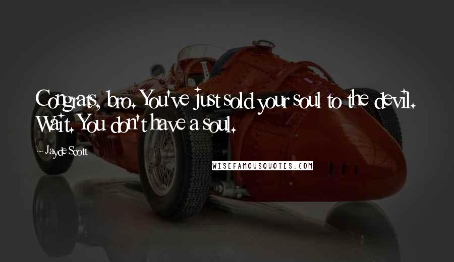 Jayde Scott Quotes: Congrats, bro. You've just sold your soul to the devil. Wait. You don't have a soul.