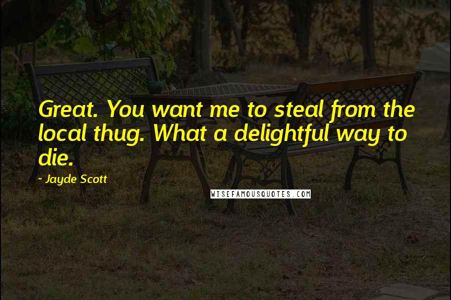 Jayde Scott Quotes: Great. You want me to steal from the local thug. What a delightful way to die.