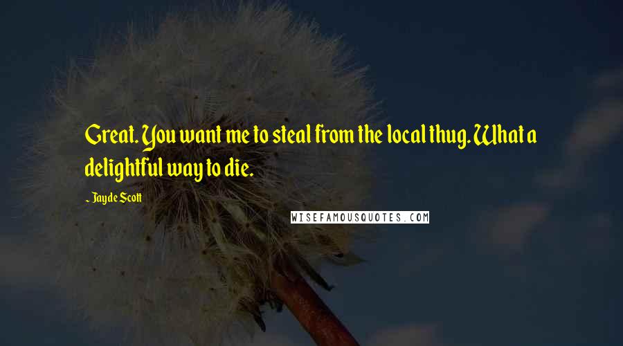 Jayde Scott Quotes: Great. You want me to steal from the local thug. What a delightful way to die.