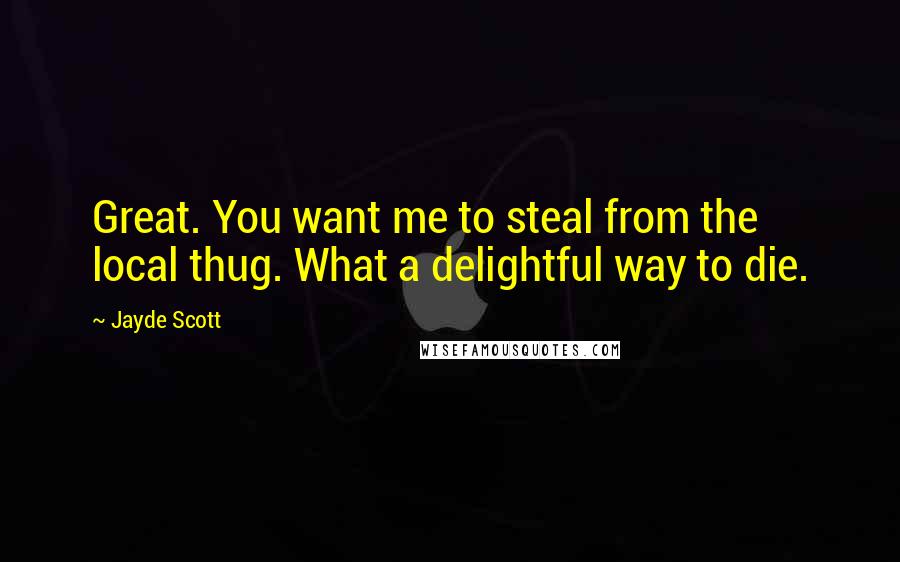 Jayde Scott Quotes: Great. You want me to steal from the local thug. What a delightful way to die.
