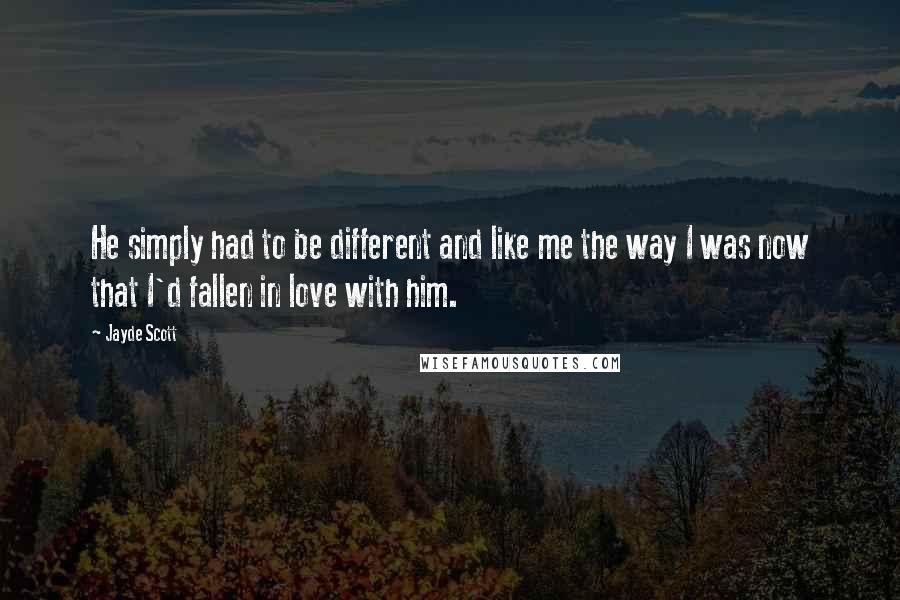 Jayde Scott Quotes: He simply had to be different and like me the way I was now that I'd fallen in love with him.