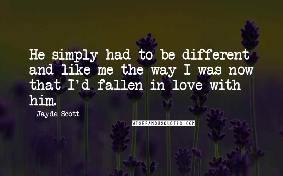 Jayde Scott Quotes: He simply had to be different and like me the way I was now that I'd fallen in love with him.