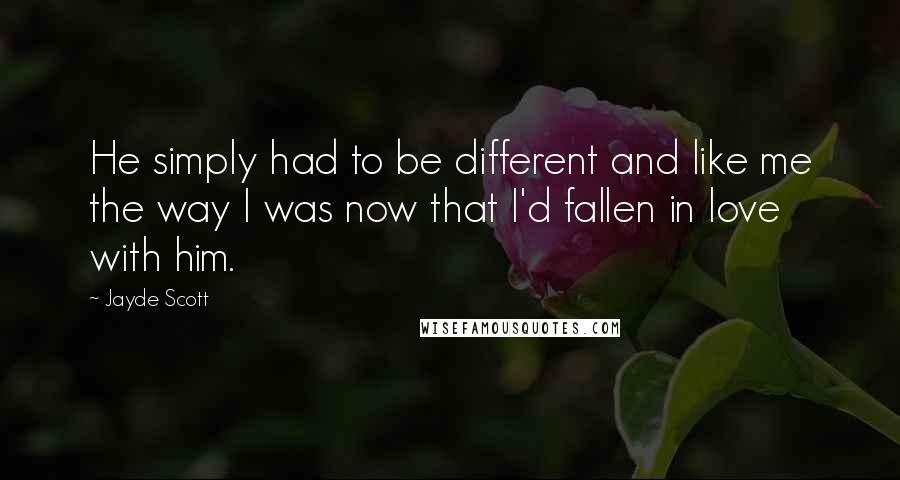 Jayde Scott Quotes: He simply had to be different and like me the way I was now that I'd fallen in love with him.