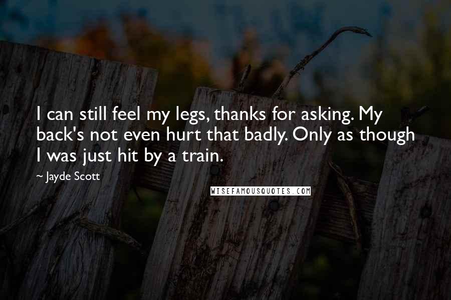 Jayde Scott Quotes: I can still feel my legs, thanks for asking. My back's not even hurt that badly. Only as though I was just hit by a train.