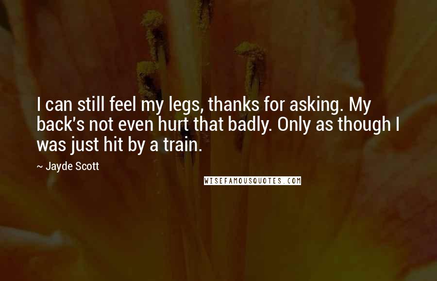 Jayde Scott Quotes: I can still feel my legs, thanks for asking. My back's not even hurt that badly. Only as though I was just hit by a train.