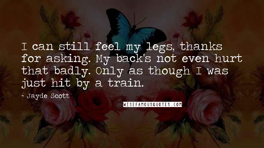 Jayde Scott Quotes: I can still feel my legs, thanks for asking. My back's not even hurt that badly. Only as though I was just hit by a train.