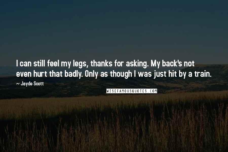 Jayde Scott Quotes: I can still feel my legs, thanks for asking. My back's not even hurt that badly. Only as though I was just hit by a train.