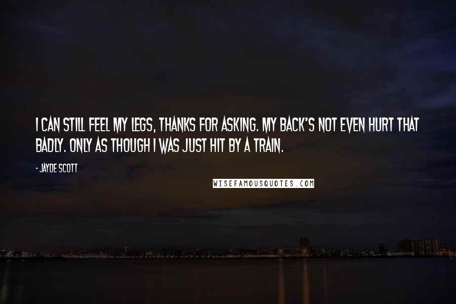 Jayde Scott Quotes: I can still feel my legs, thanks for asking. My back's not even hurt that badly. Only as though I was just hit by a train.