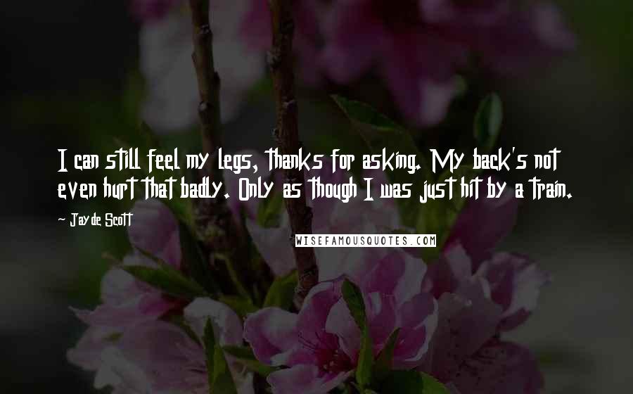 Jayde Scott Quotes: I can still feel my legs, thanks for asking. My back's not even hurt that badly. Only as though I was just hit by a train.