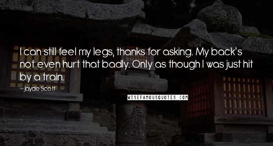 Jayde Scott Quotes: I can still feel my legs, thanks for asking. My back's not even hurt that badly. Only as though I was just hit by a train.
