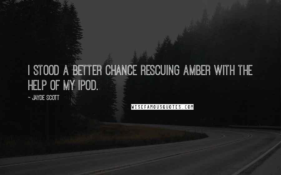 Jayde Scott Quotes: I stood a better chance rescuing Amber with the help of my iPod.