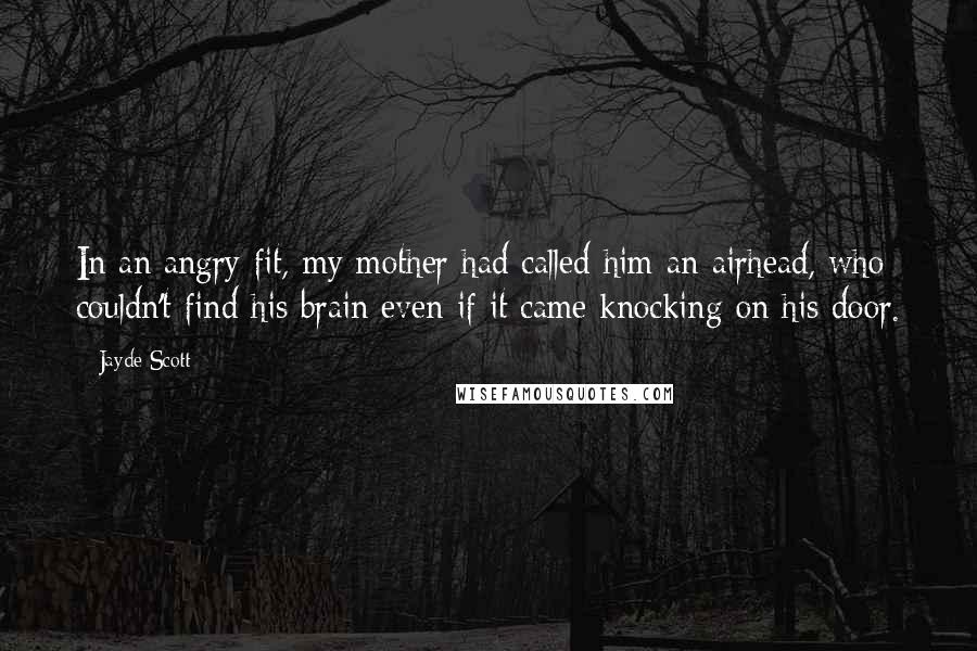 Jayde Scott Quotes: In an angry fit, my mother had called him an airhead, who couldn't find his brain even if it came knocking on his door.