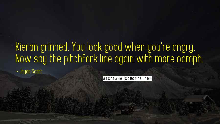 Jayde Scott Quotes: Kieran grinned. You look good when you're angry. Now say the pitchfork line again with more oomph.