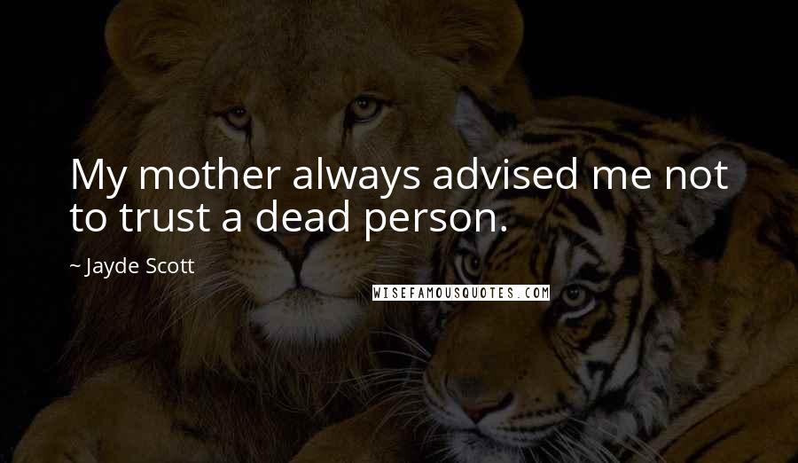 Jayde Scott Quotes: My mother always advised me not to trust a dead person.