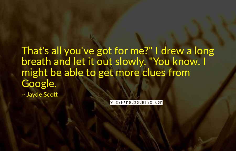 Jayde Scott Quotes: That's all you've got for me?" I drew a long breath and let it out slowly. "You know. I might be able to get more clues from Google.