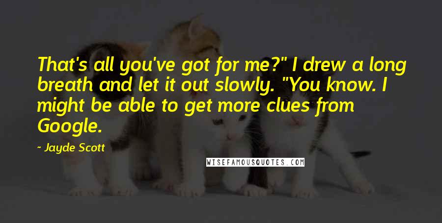 Jayde Scott Quotes: That's all you've got for me?" I drew a long breath and let it out slowly. "You know. I might be able to get more clues from Google.