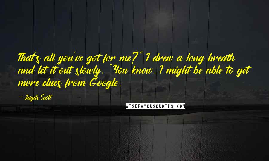 Jayde Scott Quotes: That's all you've got for me?" I drew a long breath and let it out slowly. "You know. I might be able to get more clues from Google.