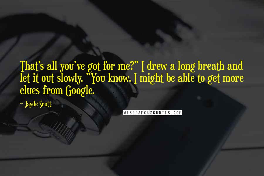 Jayde Scott Quotes: That's all you've got for me?" I drew a long breath and let it out slowly. "You know. I might be able to get more clues from Google.