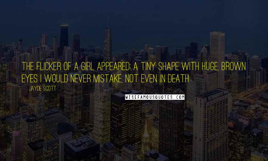 Jayde Scott Quotes: The flicker of a girl appeared; a tiny shape with huge, brown eyes I would never mistake, not even in death.