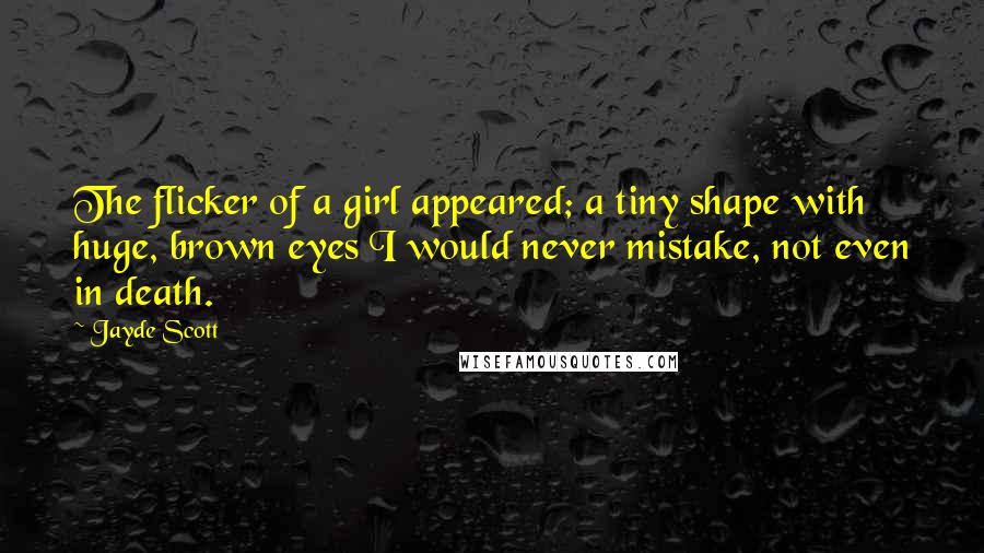 Jayde Scott Quotes: The flicker of a girl appeared; a tiny shape with huge, brown eyes I would never mistake, not even in death.