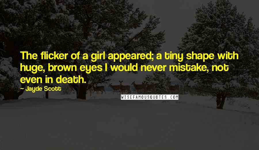 Jayde Scott Quotes: The flicker of a girl appeared; a tiny shape with huge, brown eyes I would never mistake, not even in death.