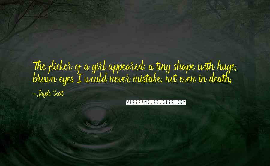 Jayde Scott Quotes: The flicker of a girl appeared; a tiny shape with huge, brown eyes I would never mistake, not even in death.