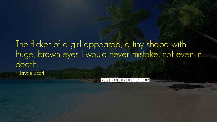 Jayde Scott Quotes: The flicker of a girl appeared; a tiny shape with huge, brown eyes I would never mistake, not even in death.