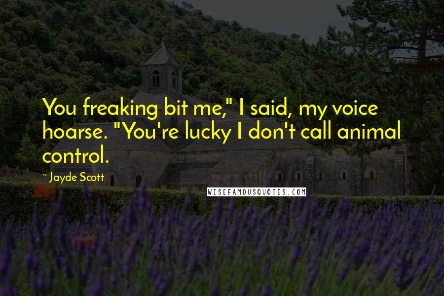 Jayde Scott Quotes: You freaking bit me," I said, my voice hoarse. "You're lucky I don't call animal control.