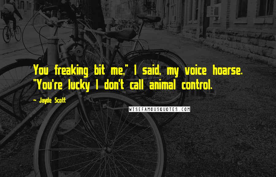 Jayde Scott Quotes: You freaking bit me," I said, my voice hoarse. "You're lucky I don't call animal control.