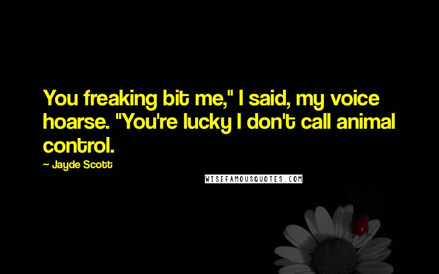 Jayde Scott Quotes: You freaking bit me," I said, my voice hoarse. "You're lucky I don't call animal control.