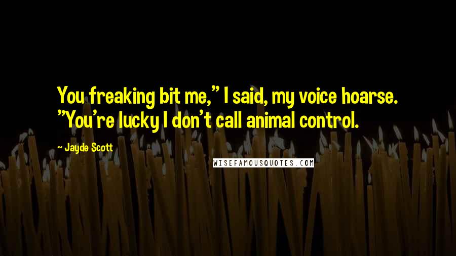 Jayde Scott Quotes: You freaking bit me," I said, my voice hoarse. "You're lucky I don't call animal control.
